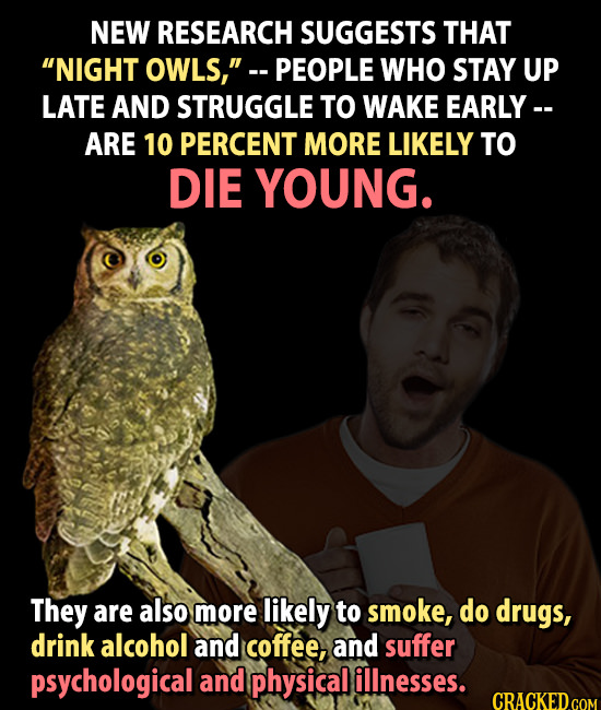 NEW RESEARCH SUGGESTS THAT NIGHT OWLS, PEOPLE WHO STAY UP LATE AND STRUGGLE TO WAKE EARLY -- ARE 10 PERCENT MORE LIKELY TO DIE YOUNG. They are also 