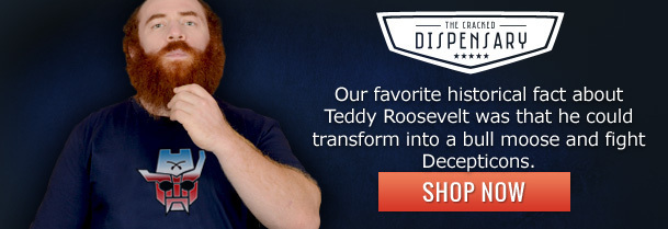 IME rparsin DISPENSARY Our favorite historical fact about Teddy Roosevelt was that he could transform into a bull moose and fight Decepticons. SHOP NO