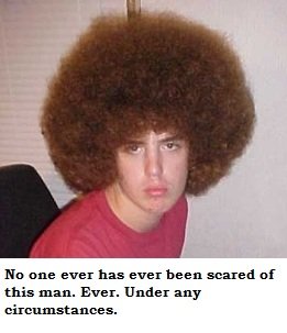 No one ever has ever been scared of this man. Ever. Under any circumstances. 