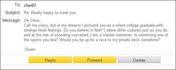 To: cheri01 Subject Re: Really happy to meet you Message: Oh Cheri, Call me crazy, but in my dreams 1 pictured you as a silent college graduate with s