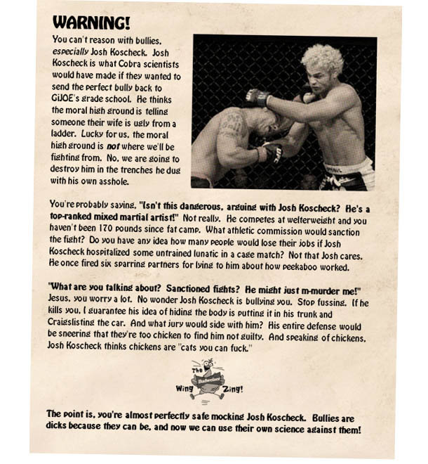 WARNING! You reason with bullies. especially Josh Koscheck Josh Koscheck is what Cobra scientists would have made if they wanted to send the perfect b