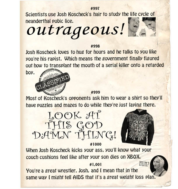 #997 Scientists use Josh Koscheck's hair to study the life cycle of peanderthal pubic lice. outrageous! #998 Josh Koscheck loves to hug for hours and 