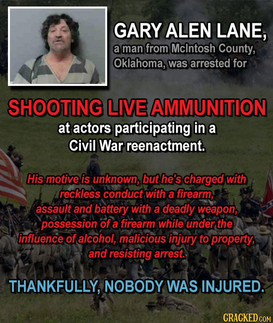GARY ALEN LANE, a man from Mclntosh County, Oklahoma, was arrested for SHOOTING LIVE AMMUNITION at actors participating in a Civil War reenactment. Hi