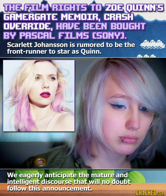 THE FILM RIGHTS TO ZOE OUINNS GAMERGATE MEMOIR, CRASH OVERRIDE, HAVE BEEN BOUGHT BY PASCAL FILMS CSONYI. Scarlett Johansson is rumored to be the front