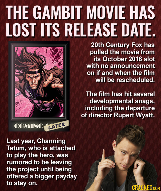 THE GAMBIT MOVIE HAS LOST ITS RELEASE DATE. 20th Century Fox has pulled the movie from its October 2016 slot with no announcement on if and when the f