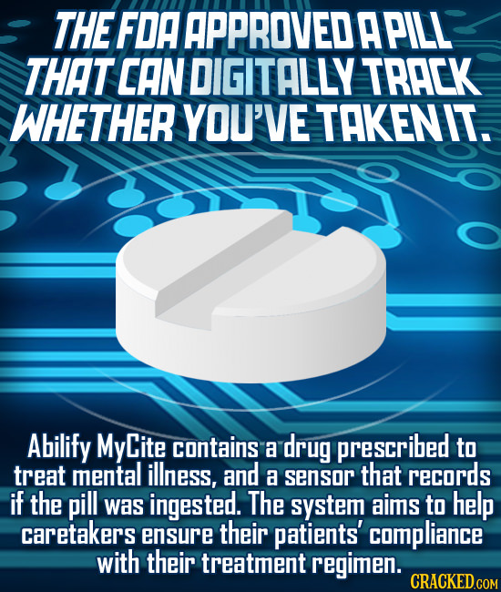 THE FOA APPROVED APILL THAT CAN DIGITALLY TRACK WHETHER YOU'VE TAKENIT. Abilify MyCite contains a drug prescribed to treat mental illness, and a senso