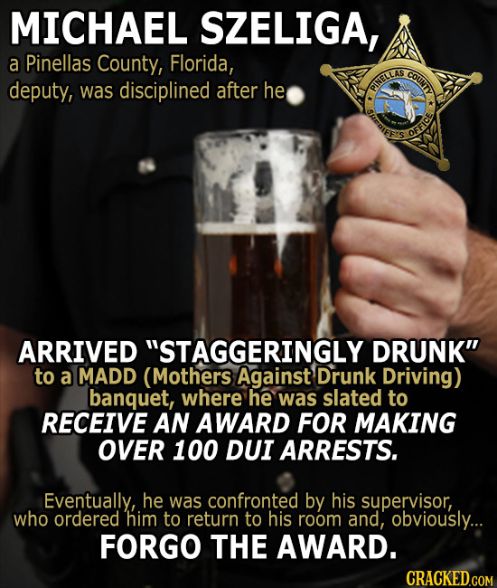 MICHAEL SZELIGA, a Pinellas County, Florida, COUNTY deputy, was disciplined after he INELLAS SAEFEIS OFFICE ARRIVED STAGGERINGLY DRUNK to a MADD (Mo