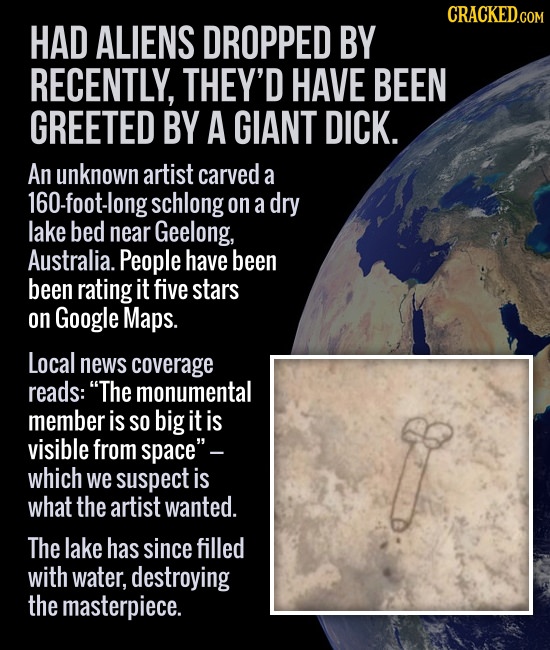 CRACKED HAD ALIENS DROPPED BY RECENTLY, THEY'D HAVE BEEN GREETED BY A GIANT DICK. An unknown artist carved a 160-foot-long schlong on a dry lake bed n