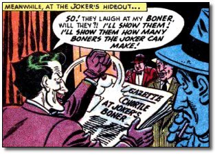 MEANWHILE, AT THE JOKER'S HIDEOUT... so.' THEY LAUGH AT MY BONER. WILL TuE7 /'LL SHOW THEM! 'LEL SOW THEN HoW MANY BONERS THE ONEP CAN MAKE GAZB CHORT