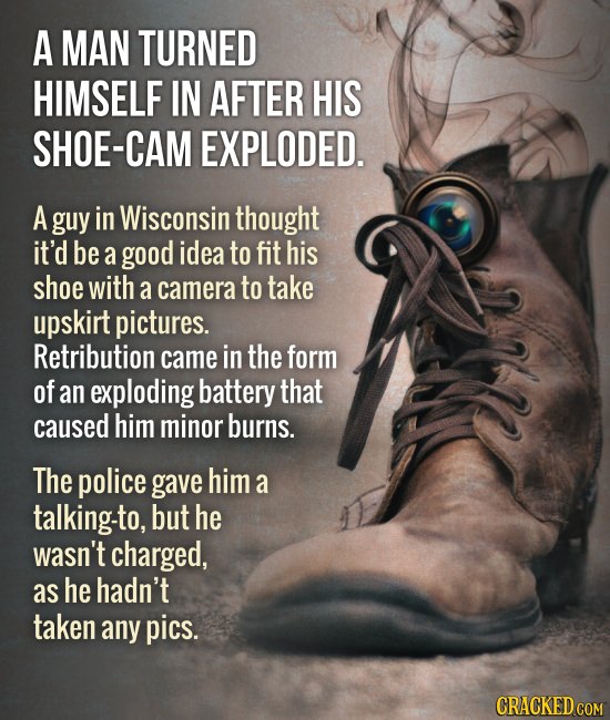 A MAN TURNED HIMSELF IN AFTER HIS SHOE-CAM EXPLODED. A guy in Wisconsin thought it'd be a good idea to fit his shoe with a camera to take upskirt pict