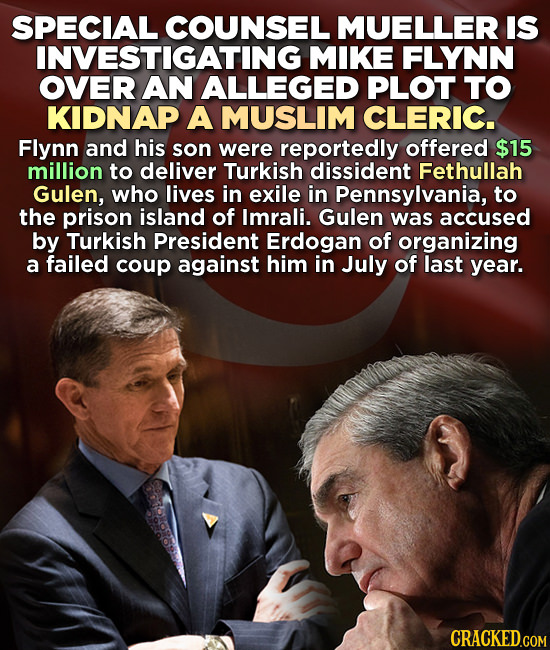 SPECIAL COUNSEL MUELLER IS INVESTIGATING MIKE FLYNN OVER AN ALLEGED PLOT TO KIDNAP A MUSLIM CLERIC. Flynn and his son were reportedly offered $15 mill