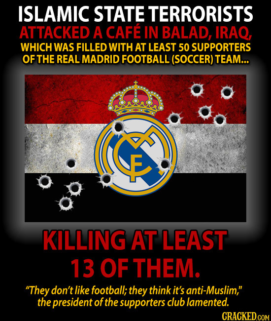 ISLAMIC STATE TERRORISTS ATTACKED A CAFE IN BALAD, IRAQ, WHICH WAS FILLED WITH AT LEAST 50 SUPPORTERS OF THE REAL MADRID FOOTBALL (SOCCER) TEAM... KIL