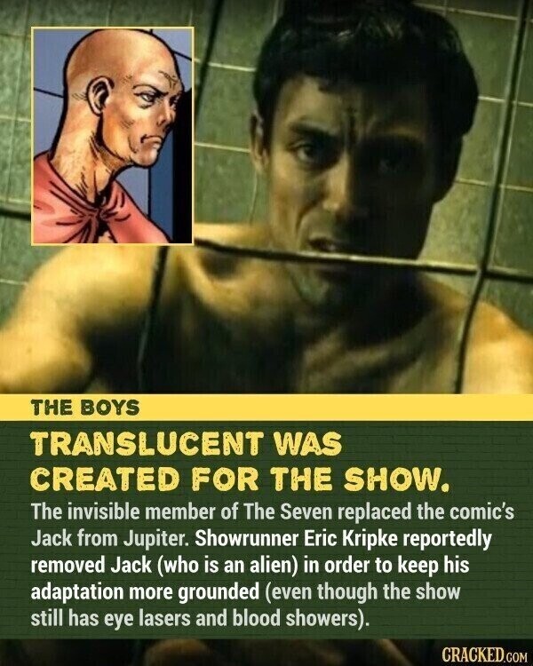 THE BOYS TRANSLUCENT WAS CREATED FOR THE SHOW. The invisible member of The Seven replaced the comic's Jack from Jupiter. Showrunner Eric Kripke reportedly removed Jack (who is an alien) in order to keep his adaptation more grounded (even though the show still has eye lasers and blood showers). CRACKED.COM
