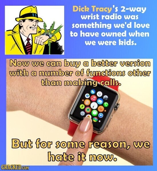Dick Tracy's 2-way wrist radio was something we'd love to have owned when we were kids. Now we can buy a better version with a number of functions other than making calls. . 14 But for some reason, we hate it now. CRACKED.COM