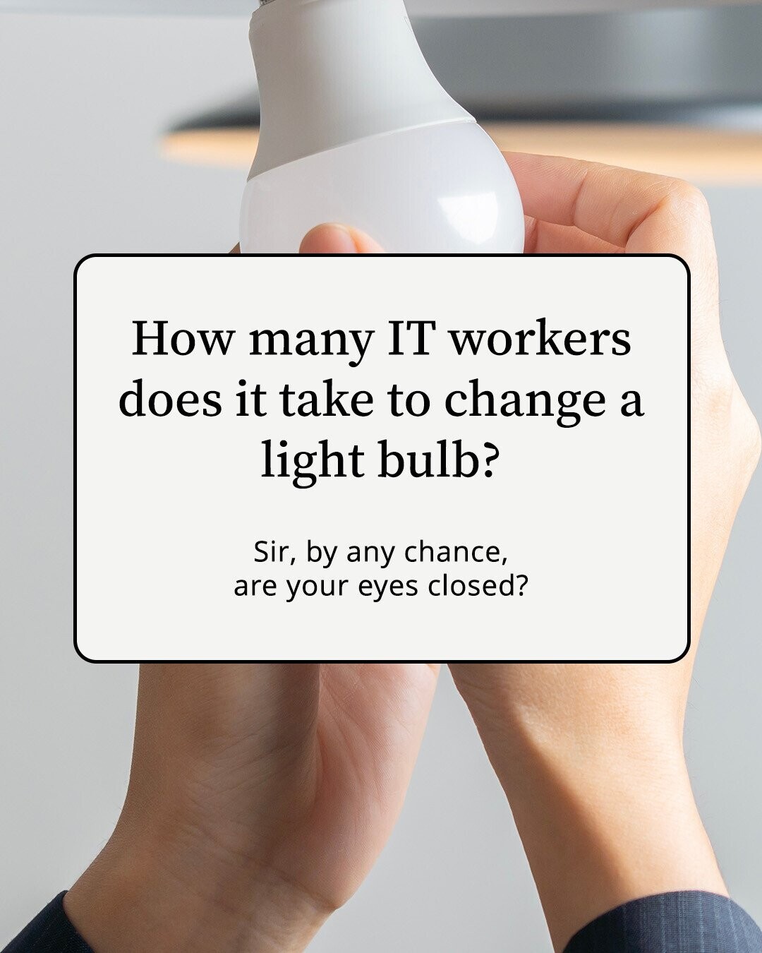 How many IT workers does it take to change a light bulb? Sir, by any chance, are your eyes closed?