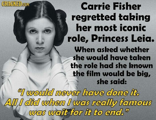GRAGKED.COM Carrie Fisher regretted taking her most iconic role, Princess Leia. When asked whether she would have taken the role had she known the film would be big, she said: I would never have done it. All / did when / was really famous was wait for it to end.