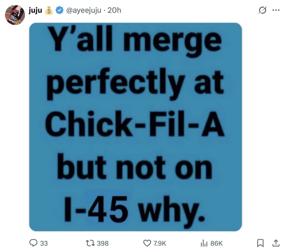 juju @ayeejuju 20h O $ ... S Y'all merge perfectly at Chick-Fil-A but not on I-45 why. 33 398 7.9K 86K 