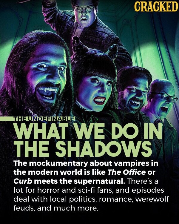 CRACKED THEUNDEFINABLE WHAT WE DO IN THE SHADOWS The mockumentary about vampires in the modern world is like The Office or Curb meets the supernatural. There's a lot for horror and sci-fi fans, and episodes deal with local politics, romance, werewolf feuds, and much more.