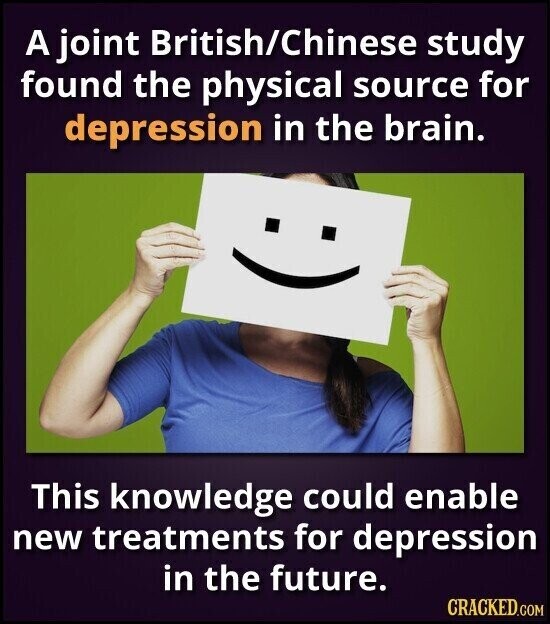 A joint British/Chinese study found the physical source for depression in the brain. This knowledge could enable new treatments for depression in the future. CRACKED.COM