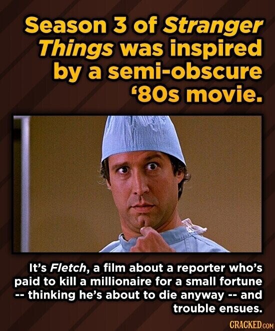 Season 3 of Stranger Things was inspired by a semi-obscure '80s movie. It's Fletch, a film about a reporter who's paid to kill a millionaire for a small fortune -- thinking he's about to die anyway - and trouble ensues. CRACKED.COM