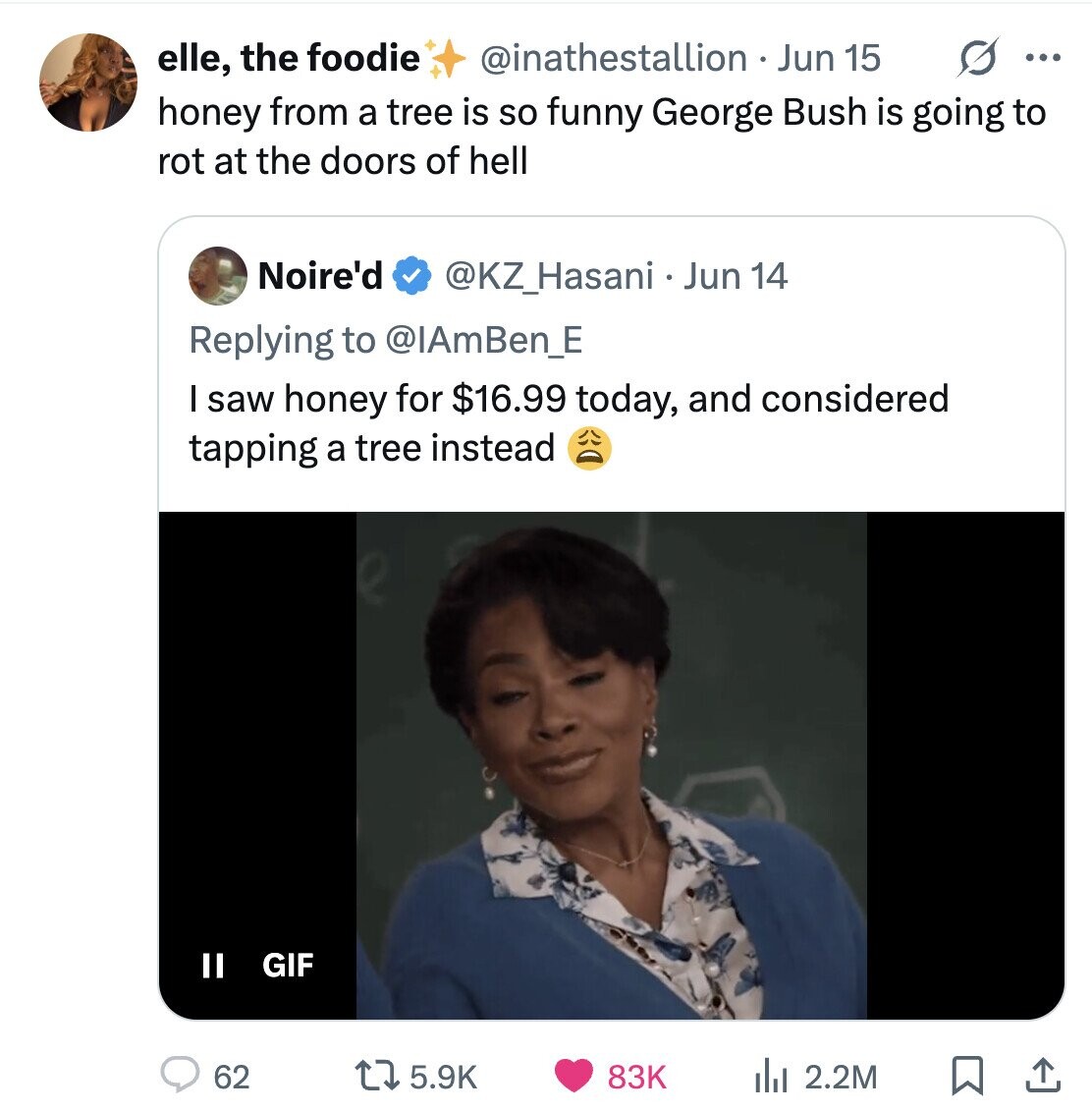 @inathestallion Jun 15 S ... elle, the foodie honey from a tree is so funny George Bush is going to rot at the doors of hell Noire'd @KZ_Hasani.Jun 14 Replying to @IAmBen_E I saw honey for $16.99 today, and considered tapping a tree instead Il GIF 5.9K 62 83K del 2.2M