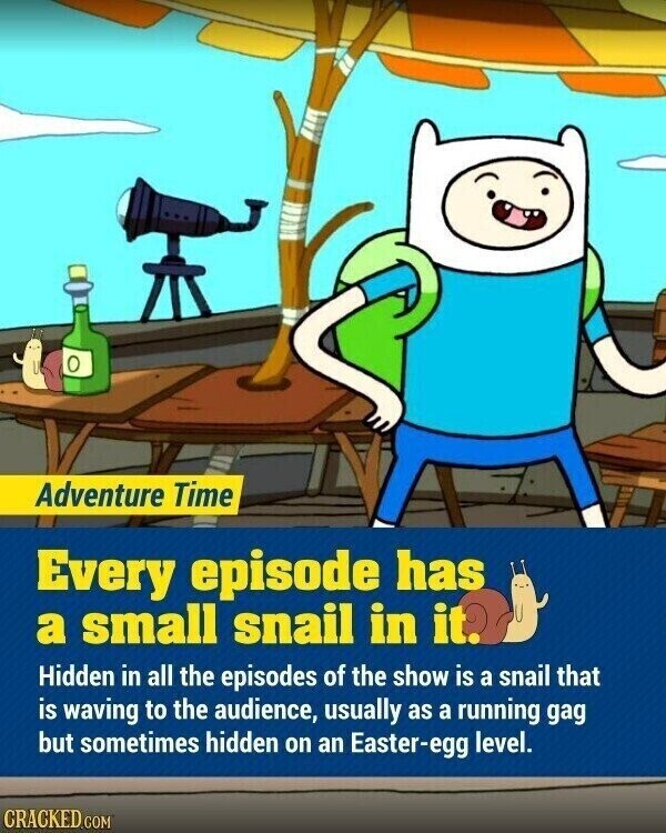 Adventure Time Every episode has a small snail in it. Hidden in all the episodes of the show is a snail that is waving to the audience, usually as a running gag but sometimes hidden on an Easter-egg level. CRACKED.COM