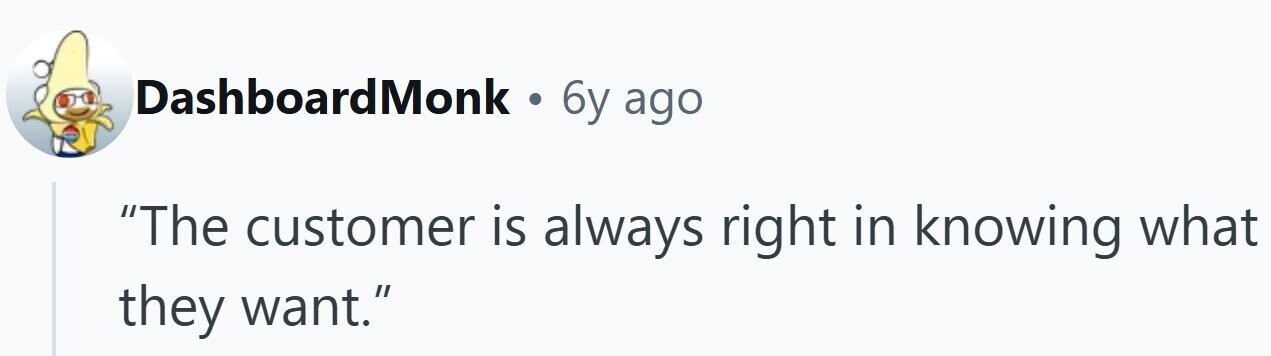DashboardMonk . 6y ago The customer is always right in knowing what they want.