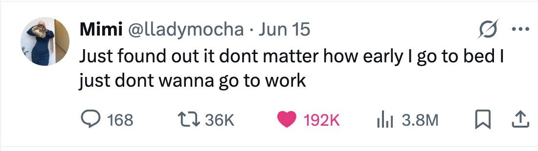 Mimi @lladymocha Jun 15 ... Just found out it dont matter how early I go to bed I just dont wanna go to work 168 36K 192K 3.8M