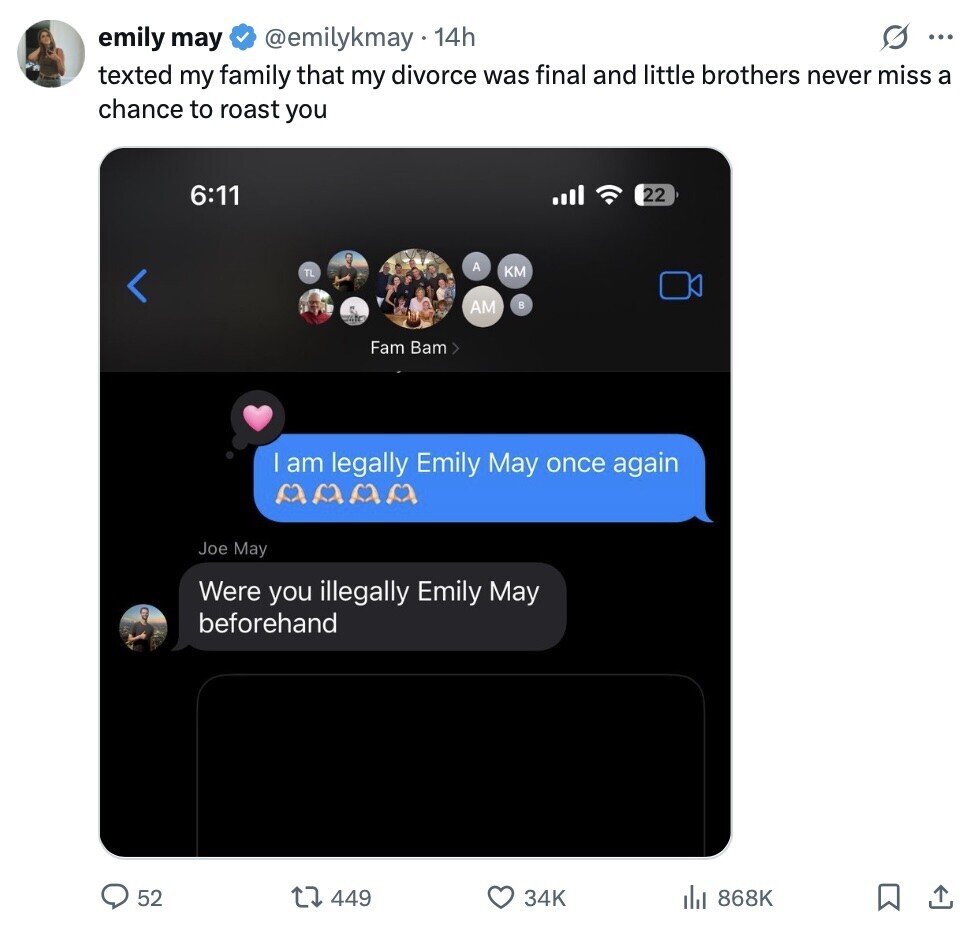 emily may @emilykmay 14h O ... texted my family that my divorce was final and little brothers never miss a chance to roast you 6:11 22 A KM TL AM в Fam Bam> I am legally Emily May once again Joe May Were you illegally Emily May beforehand 52 449 34K del 868K 