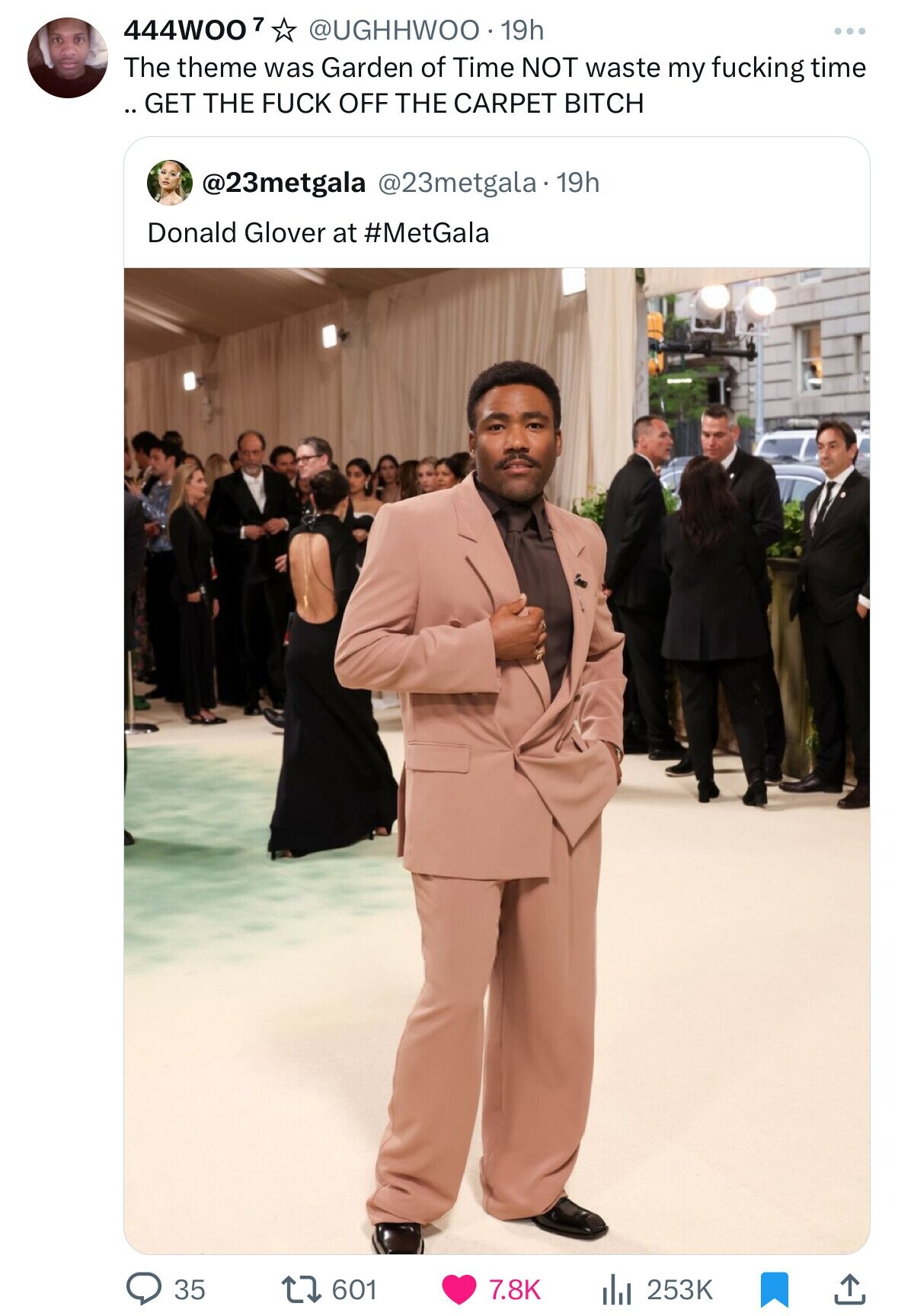 444WOO7 @UGHHWOO·· 19h The theme was Garden of Time NOT waste my fucking time ..GET THE FUCK OFF THE CARPET BITCH @23metgala @23metgala.1 19h Donald Glover at #MetGala 35 601 7.8K 253K 