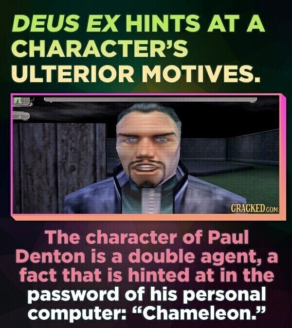 DEUS EX HINTS AT A CHARACTER'S ULTERIOR MOTIVES. CRACKED.COM The character of Paul Denton is a double agent, a fact that is hinted at in the password of his personal computer: Chameleon.