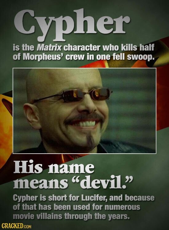 Cypher is the Matrix character who kills half of Morpheus' crew in one fell swoop. His name means devil. Cypher is short for Lucifer, and because of that has been used for numerous movie villains through the years. CRACKED.COM