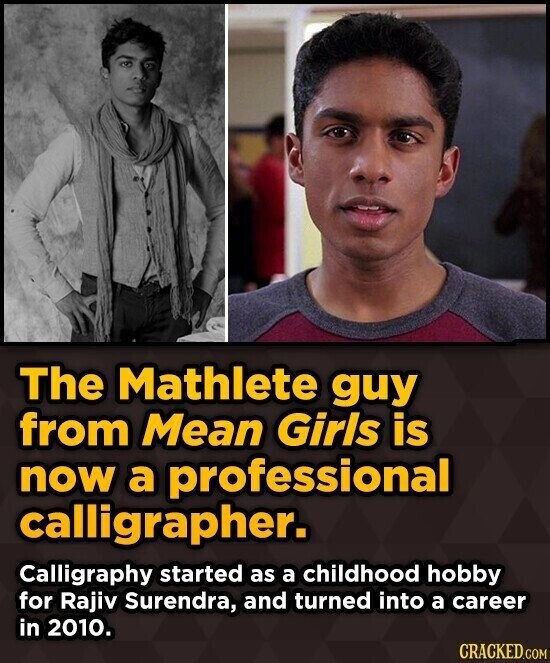 The Mathlete guy from Mean Girls is now a professional calligrapher. Calligraphy started as a childhood hobby for Rajiv Surendra, and turned into a career in 2010. CRACKED.COM