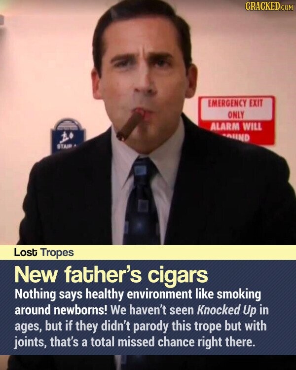 CRACKED.COM EMERGENCY EXIT ONLY ALARM WILL UND STAIR Lost Tropes New father's cigars Nothing says healthy environment like smoking around newborns! We haven't seen Knocked Up in ages, but if they didn't parody this trope but with joints, that's a total missed chance right there.