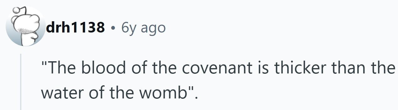 drh1138 . 6y ago The blood of the covenant is thicker than the water of the womb.