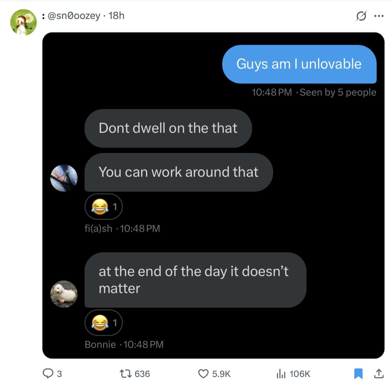 :@sn0oozey . 18h ... Guys am | unlovable 10:48 PM Seen by 5 people Dont dwell on the that You can work around that 1 fi(a)sh 10:48PM at the end of the day it doesn't matter 1 Bonnie 10:48PM 636 3 5.9K del 106K