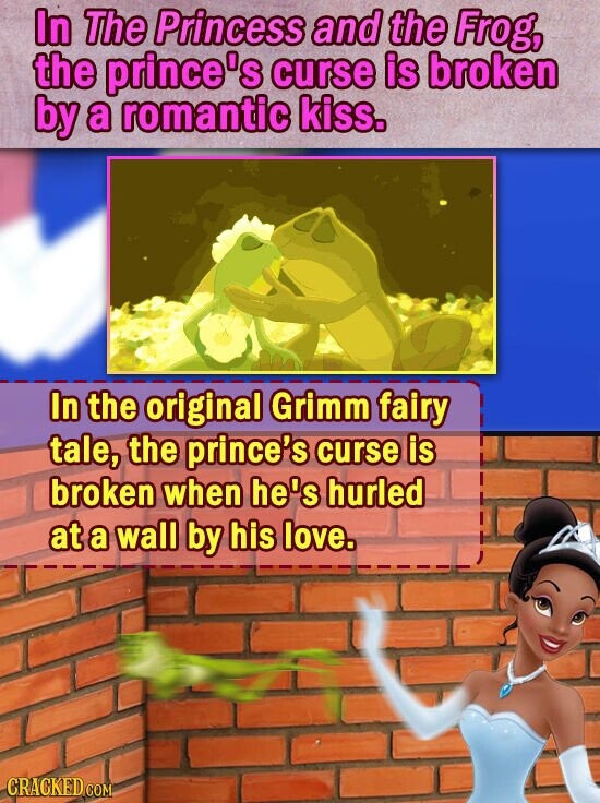 In The Princess and the Frog, the prince's curse is broken by a romantic kiss. In the original Grimm fairy tale, the prince's curse is broken when he's hurled at a wall by his love. CRACKED COM