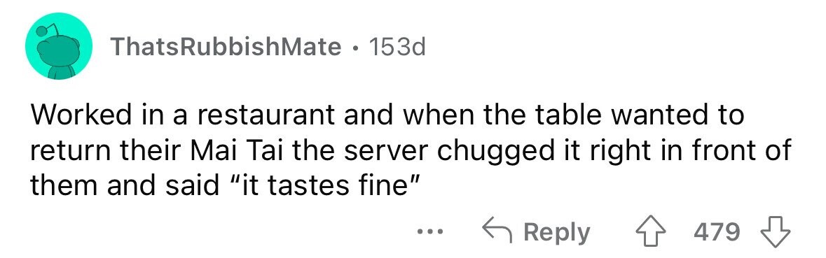 ThatsRubbishMate . 1 153d Worked in a restaurant and when the table wanted to return their Mai Tai the server chugged it right in front of them and said it tastes fine ... Reply 479