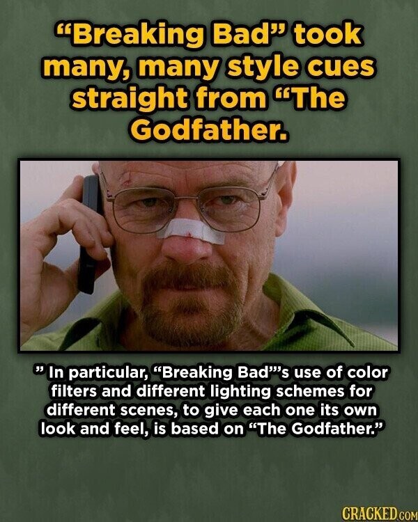 Breaking Bad took many, many style cues straight from The Godfather. In particular, Breaking Bad's use of color filters and different lighting schemes for different scenes, to give each one its own look and feel, is based on The Godfather. CRACKED.COM