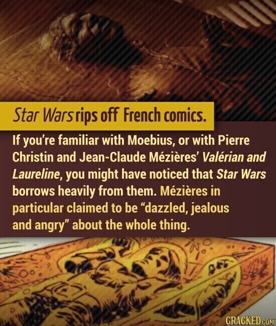 Star Wars Tips off French comics. If you're familiar with Moebius, or with Pierre Christin and Jean-Claude Mézières' Valérian and Laureline, you might have noticed that Star Wars borrows heavily from them. Mézières in particular claimed to be dazzled, jealous and angry about the whole thing. CRACKED.COM