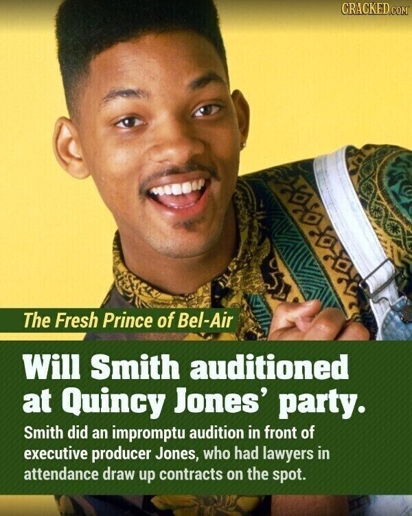 CRACKED.COM The Fresh Prince of Bel-Air Will Smith auditioned at Quincy Jones' party. Smith did an impromptu audition in front of executive producer Jones, who had lawyers in attendance draw up contracts on the spot.