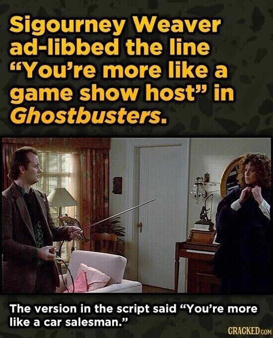 Sigourney Weaver ad-libbed the line You're more like a game show host in Ghostbusters. The version in the script said You're more like a car salesman. CRACKED.COM