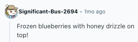 Significant-Bus-2694 1mo ago Frozen blueberries with honey drizzle on top! 