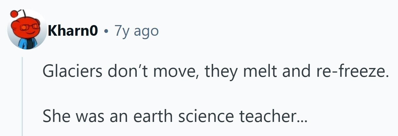 Kharn0 . 7y ago Glaciers don't move, they melt and re-freeze. She was an earth science teacher...