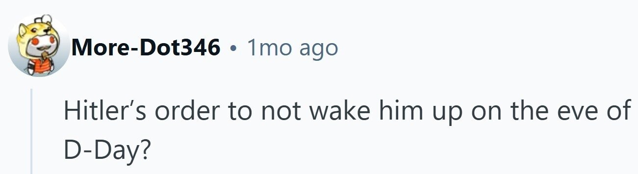 More-Dot346 . 1mo ago Hitler's order to not wake him up on the eve of D-Day?
