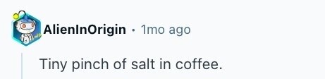 AlienInOrigin 1mo ago Tiny pinch of salt in coffee. 