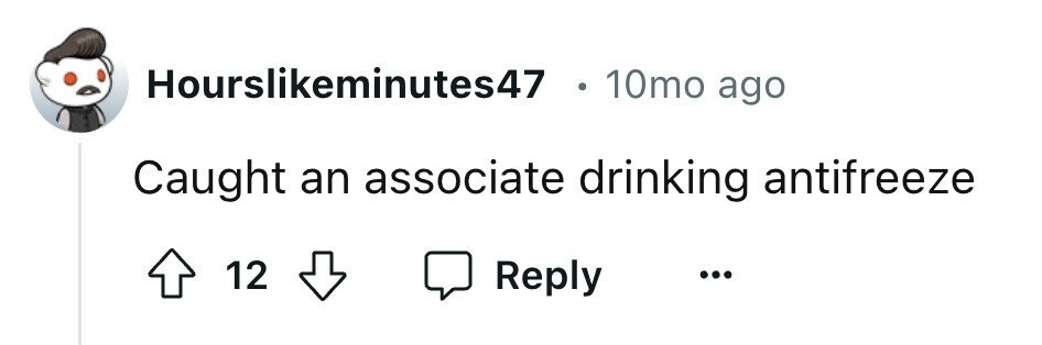 Hourslikeminutes47 10mo ago Caught an associate drinking antifreeze 12 Reply ...