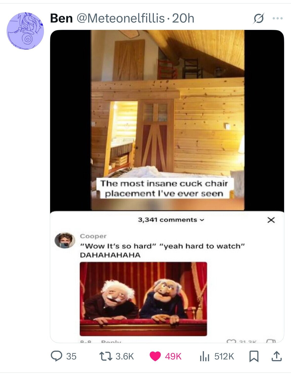 Ben @Meteonelfillis 20h O ... The most insane cuck chair placement I've ever seen 3,341 comments x Cooper Wow It's so hard yeah hard to watch DAHAHAHAHA 8-8 Danlu 21 3K 3.6K 49K 512K 35 