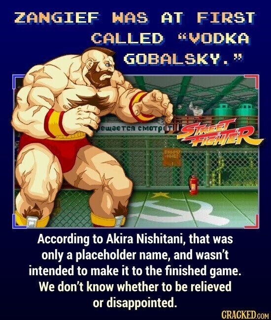 ZANGIEF WAS AT FIRST CALLED VODKA GOBALSKY. ещается смотрет STREET ВНИМ. FRIGHTER ННЕ! According to Akira Nishitani, that was only a placeholder name, and wasn't intended to make it to the finished game. We don't know whether to be relieved or disappointed. CRACKED.COM