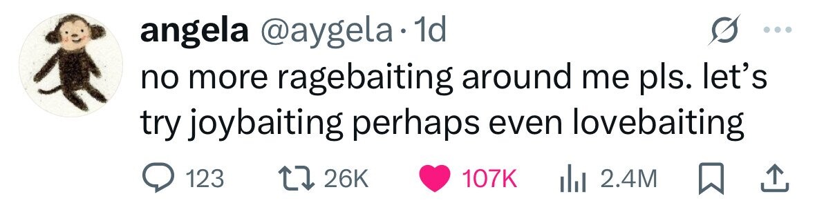 angela @aygela 1d no more ragebaiting around me pls. let's try joybaiting perhaps even lovebaiting 123 26K 107K 2.4M 